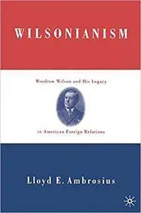 Wilsonianism: Woodrow Wilson and His Legacy in American Foreign Relations