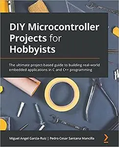 DIY Microcontroller Projects for Hobbyists: The ultimate project-based guide to building real-world embedded applications