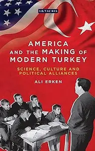 America and the Making of Modern Turkey: Science, Culture and Political Alliances