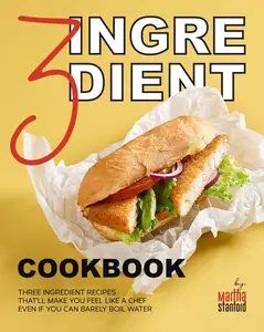 3 Ingredient Cookbook: Three Ingredient Recipes That'll Make You Feel Like a Chef Even If You Can Barely Boil Water