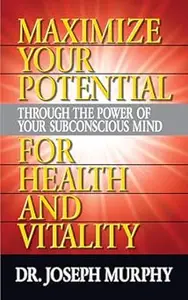 Maximize Your Potential Through the Power of Your Subconscious Mind for Health and Vitality