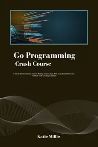 Go Programming Crash Course: A Step-by-Step No-Nonsense Guide to Building Awesome Apps