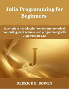 Julia Programming for Beginners: A complete introduction to modern numerical computing, data science, and programming with