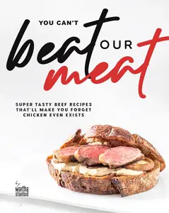 You Can't Beat Our Meat: Super Tasty Beef Recipes That'll Make You Forget Chicken Even Exists