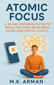 Atomic Focus: A 30-Day Dopamine Detox to Break Free from Social Media and Reclaim Mental Clarity
