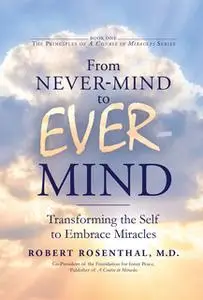 «From Never-Mind to Ever-Mind - Transforming the Self to Embrace Miracles» by Robert Rosenthal