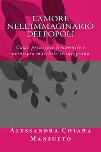 Alessandra Mansueto - L'amore nell'immaginario dei popoli: Come principio femminile e principio maschile si integrano
