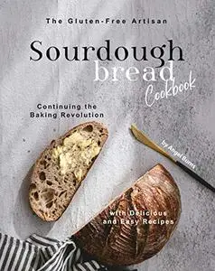 The Gluten-Free Artisan Sourdough Bread Cookbook: Continuing the Baking Revolution with Delicious and Easy Recipes