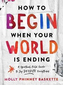 How to Begin When Your World Is Ending: A Spiritual Field Guide to Joy Despite Everything