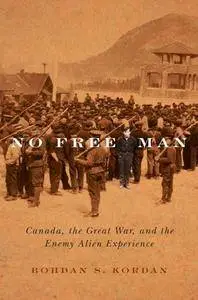 No Free Man : Canada, the Great War, and the Enemy Alien Experience