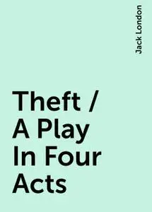 «Theft / A Play In Four Acts» by Jack London