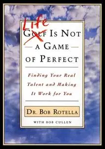 «Life is Not a Game of Perfect: Finding Your Real Talent and Making It Work for You» by Bob Rotella