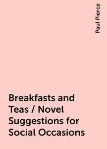 «Breakfasts and Teas / Novel Suggestions for Social Occasions» by Paul Pierce
