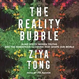 «The Reality Bubble: Blind Spots, Hidden Truths and the Dangerous Illusions that Shape Our World» by Ziya Tong