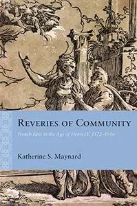 Reveries of Community: French Epic in the Age of Henri IV, 1572–1616