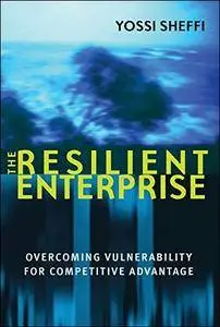 The Resilient Enterprise: Overcoming Vulnerability for Competitive Advantage