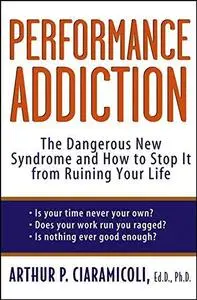 Performance Addiction: The Dangerous New Syndrome and How to Stop It from Ruining Your Life