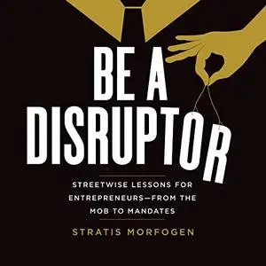 Be a Disruptor: Streetwise Lessons for Entrepreneurs—from the Mob to Mandates [Audiobook]