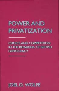 Power and Privatization: Choice and Competition in the Remaking of British Democracy