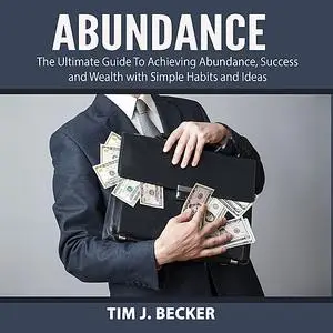 «Abundance: The Ultimate Guide To Achieving Abundance, Success and Wealth with Simple Habits and Ideas» by Tim J. Becker