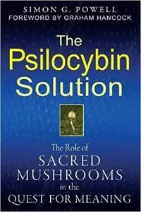 The Psilocybin Solution: The Role of Sacred Mushrooms in the Quest for Meaning