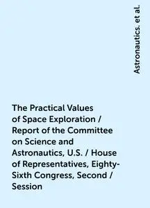 «The Practical Values of Space Exploration / Report of the Committee on Science and Astronautics, U.S. / House of Repres