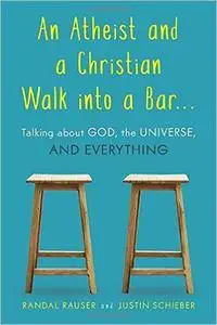 An Atheist and a Christian Walk Into a Bar: Talking about God, the Universe, and Everything