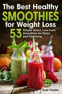 The Best Healthy Smoothies for Weight Loss: 53 Simple Green, Low-Carb Smoothies for Detox and Cleansing