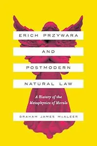 Erich Przywara and Postmodern Natural Law: A History of the Metaphysics of Morals