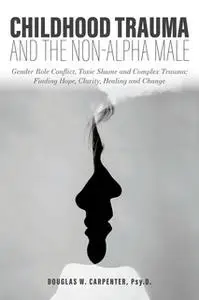«Childhood Trauma and the Non-Alpha Male – Gender Role Conflict, Toxic Shame, and Complex Trauma: Finding Hope, Clarity,