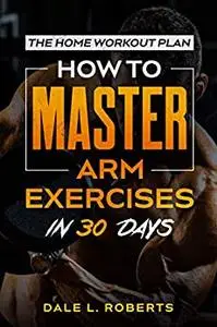 The Home Workout Plan: How to Master Arm Exercises in 30 Days