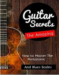 The Amazing Guitar Secrets: How to Master The Pentatonic And Blues Scales