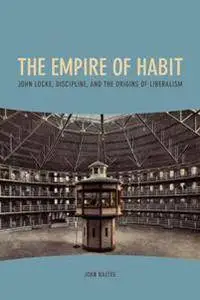 The Empire of Habit : John Locke, Discipline, and the Origins of Liberalism