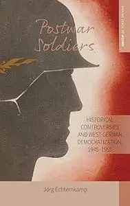 Postwar Soldiers: Historical Controversies and West German Democratization, 1945–1955