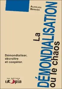 Aurélien Bernier, "La démondialisation ou le chaos : Démondialiser, décroître et coopérer"