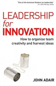 John Adair - Leadership for Innovation: How to Organize Team Creativity and Harvest Ideas