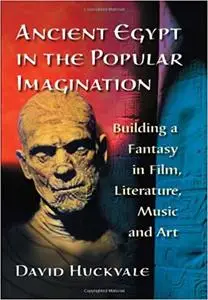 Ancient Egypt in the Popular Imagination: Building a Fantasy in Film, Literature, Music and Art