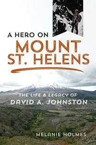 A Hero on Mount St. Helens : The Life and Legacy of David A. Johnston