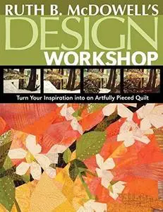 Ruth B. McDowells Design Workshop: Turn Your Inspiration into an Artfully Pieced Quilt