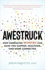 Awestruck: How Developing a Sense of Wonder Can Make You Happier, Healthier, and More Connected