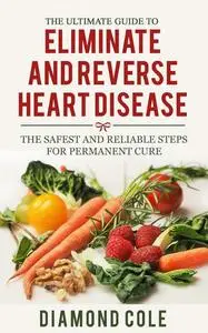 «The Ultimate Guide To Eliminate And Reverse Heart Disease» by Diamond Cole