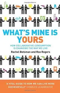 What's Mine Is Yours: The Rise of Collaborative Consumption. Rachel Botsman, Roo Rogers