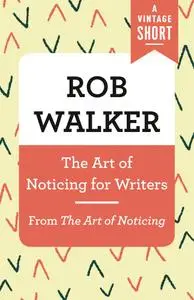 The Art of Noticing for Writers: From The Art of Noticing (Vintage Short)