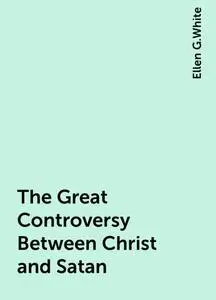 «The Great Controversy Between Christ and Satan» by Ellen G.White