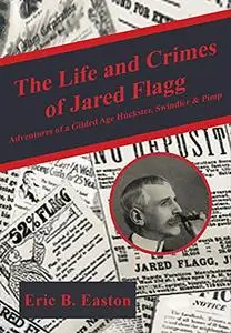 The life and crimes of Jared Flagg: Adventures of a gilded age huckster, swindler & pimp