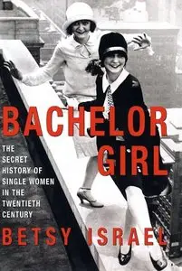 Betsy Israel - Bachelor Girl: The Secret History of Single Women in the Twentieth Century