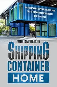 Shipping Container Home: Build your new Amazing DIY Home Step by Step with no Experience For Debt-Free Living