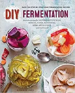 DIY Fermentation: Over 100 Step-By-Step Home Fermentation Recipes