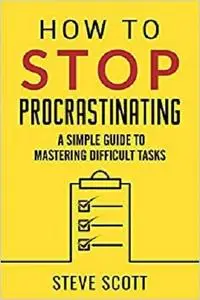 How to Stop Procrastinating: A Simple Guide to Mastering Difficult Tasks