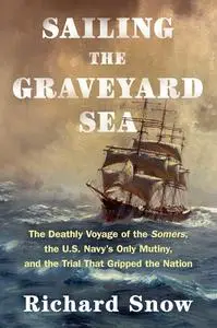 Sailing the Graveyard Sea: The Deathly Voyage of the Somers, the U.S. Navy's Only Mutiny
